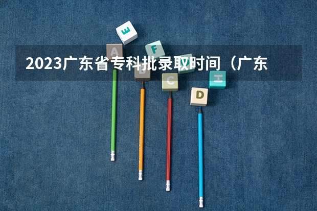 2023广东省专科批录取时间（广东省平行志愿录取规则）