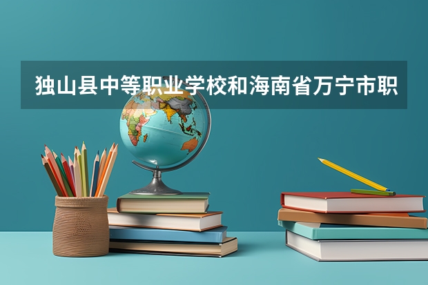 独山县中等职业学校和海南省万宁市职业技术学校哪个好 对比