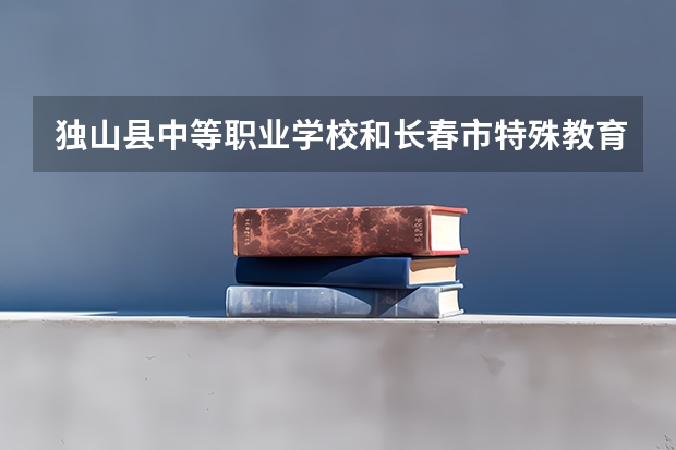 独山县中等职业学校和长春市特殊教育学校哪个好 对比