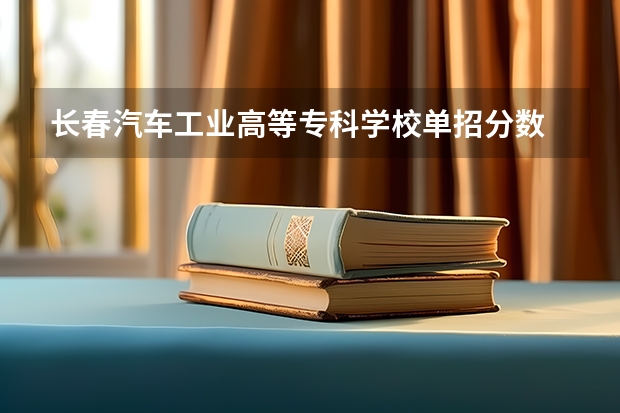 长春汽车工业高等专科学校单招分数 2023长春金融高等专科学校单招分数线