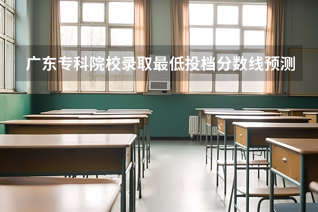 广东专科院校录取最低投档分数线预测 广东专科学校排名榜及录取分数线