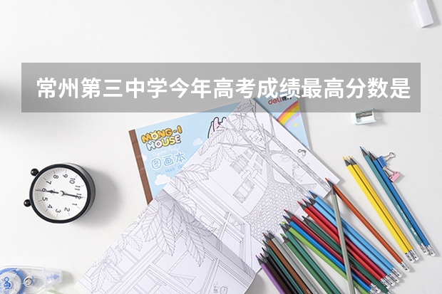 常州第三中学今年高考成绩最高分数是多少