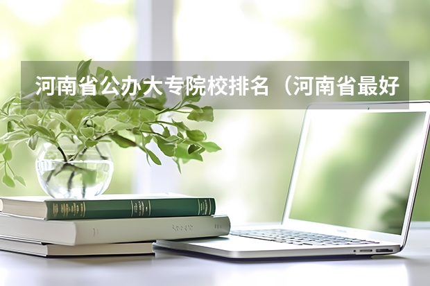 河南省公办大专院校排名(河南省最好的专科学校的排名)