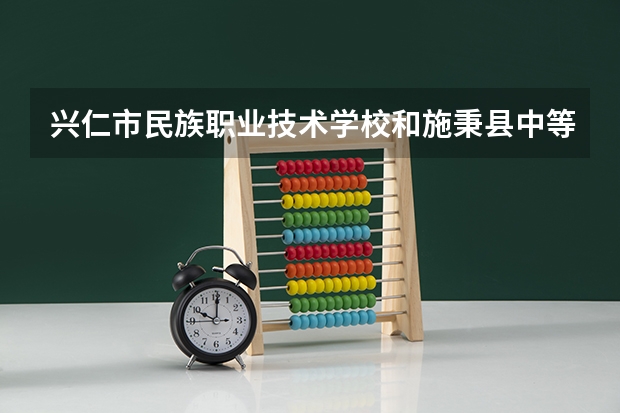 兴仁市民族职业技术学校和施秉县中等职业技术学校哪个好 对比