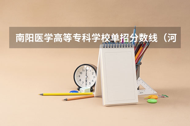 南阳医学高等专科学校单招分数线（河南单招学校排名及分数线）