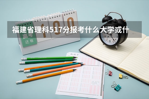福建省理科517分报考什么大学或什么专业好?福建中医学院行吗?