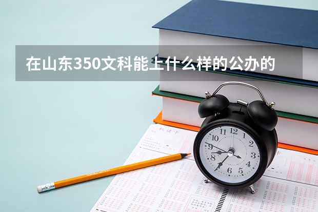 在山东350文科能上什么样的公办的专科学校?