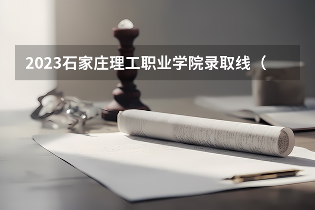 2023石家庄理工职业学院录取线（曹妃甸单招分数线2023）