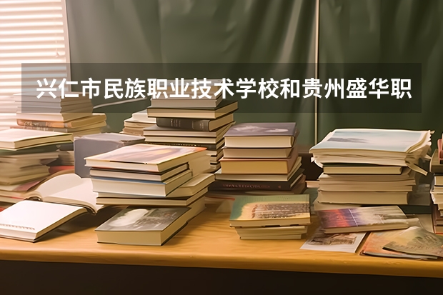 兴仁市民族职业技术学校和贵州盛华职业学院（中职部）哪个好 对比