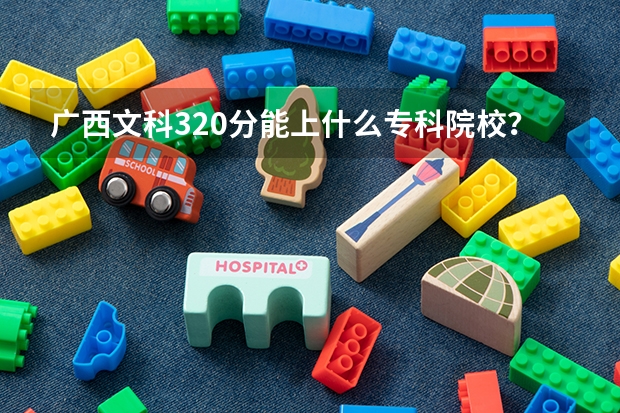 广西文科320分能上什么专科院校？