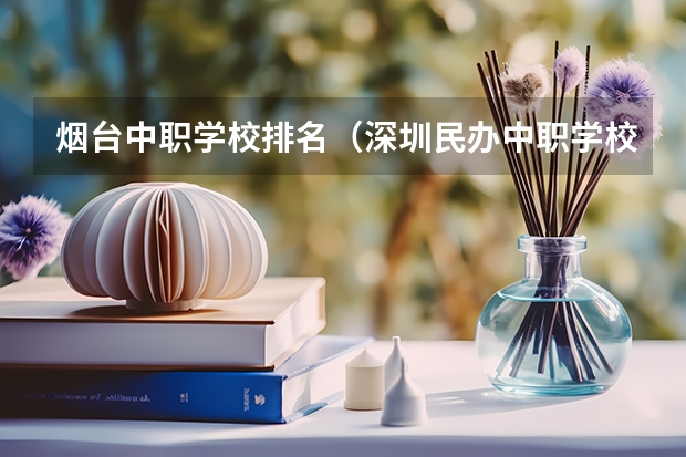烟台中职学校排名（深圳民办中职学校排名）