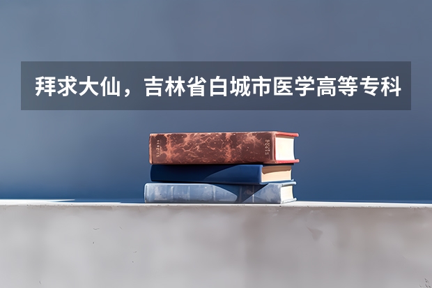 拜求大仙,吉林省白城市医学高等专科学校,单招生分数线大约是多少?提档分数线是多少?