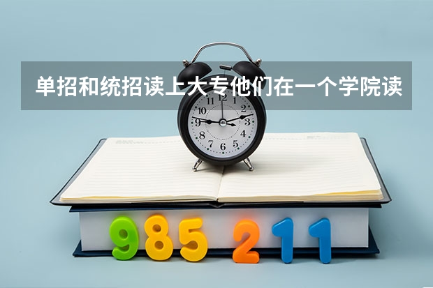 单招和统招读上大专他们在一个学院读书吗?