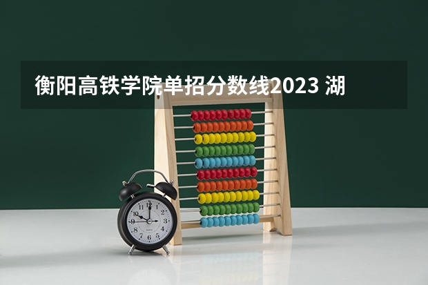 衡阳高铁学院单招分数线2023 湖南财经工业职业技术学院单招录取线