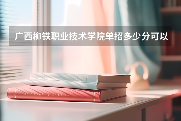 广西柳铁职业技术学院单招多少分可以被录取？