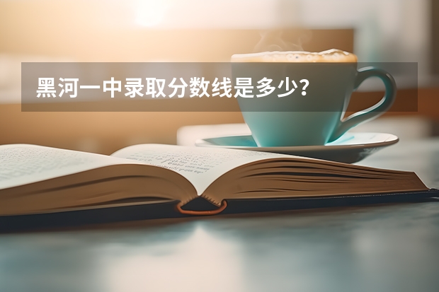 黑河一中录取分数线是多少?