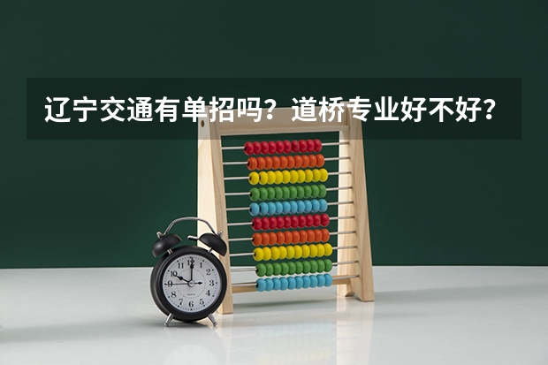 辽宁交通有单招吗?道桥专业好不好?毕业后能去哪?专科好找工作吗?