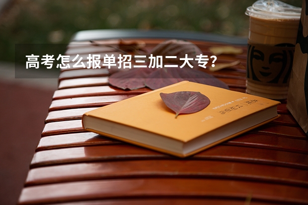 高考怎么报单招三加二大专？