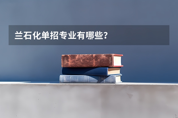 兰石化单招专业有哪些?