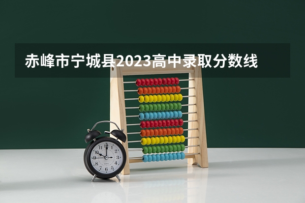 赤峰市宁城县2023高中录取分数线是多少？
