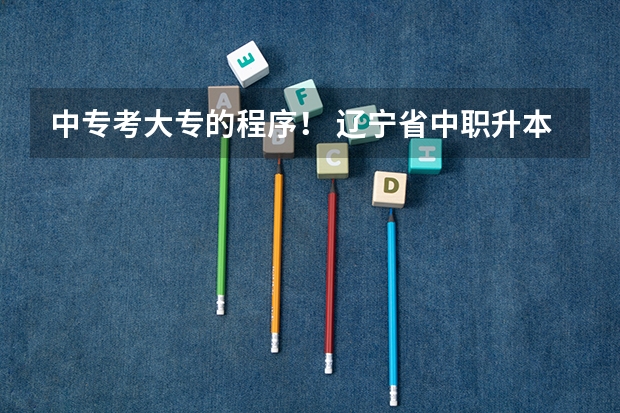 中专考大专的程序! 辽宁省中职升本学校及专业?