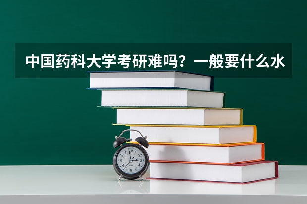 中国药科大学考研难吗?一般要什么水平才可以进入?