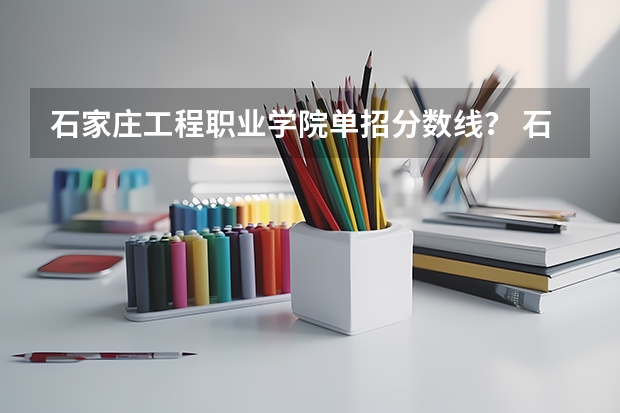 石家庄工程职业学院单招分数线？ 石家庄医学高等专科学校2023单招分数线
