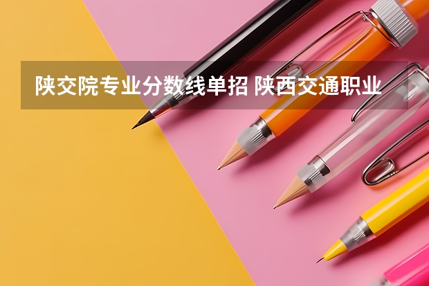 陕交院专业分数线单招 陕西交通职业技术学院单招分数线