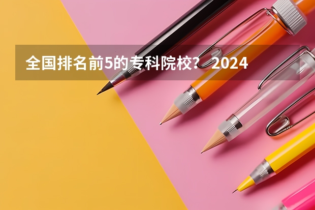 全国排名前5的专科院校？ 2024年全国1000所大专院校最新排名!