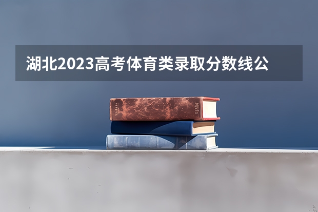 湖北2023高考体育类录取分数线公布 最低分数线是多少