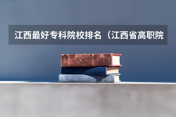 江西最好专科院校排名（江西省高职院校排名）