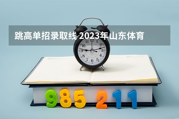 跳高单招录取线 2023年山东体育生录取标准