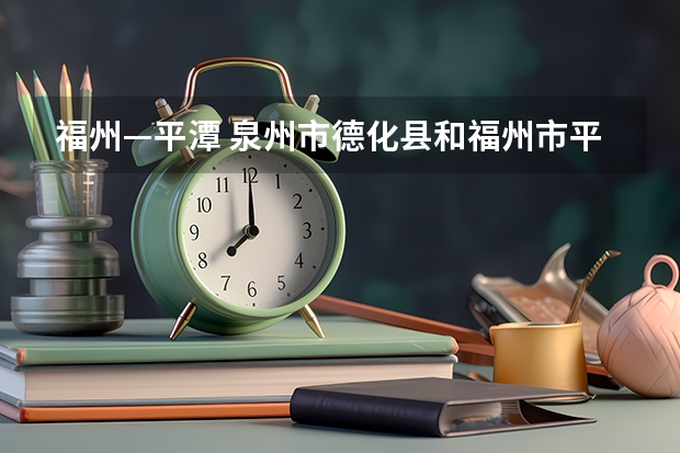 福州—平潭 泉州市德化县和福州市平潭县的经济谁更好?