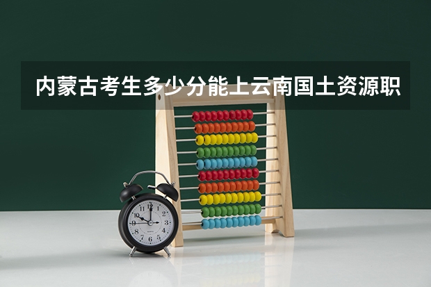 内蒙古考生多少分能上云南国土资源职业学院