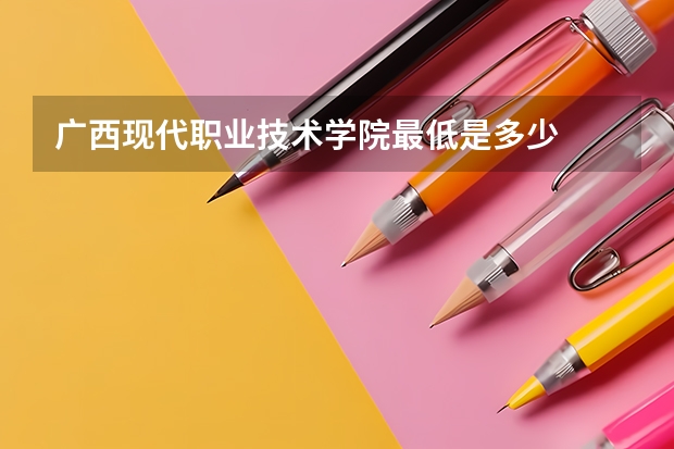 广西现代职业技术学院最低是多少