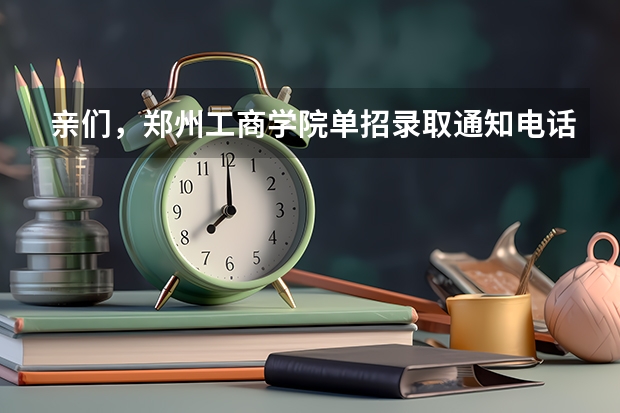 亲们,郑州工商学院单招录取通知电话都通知到考生了吗