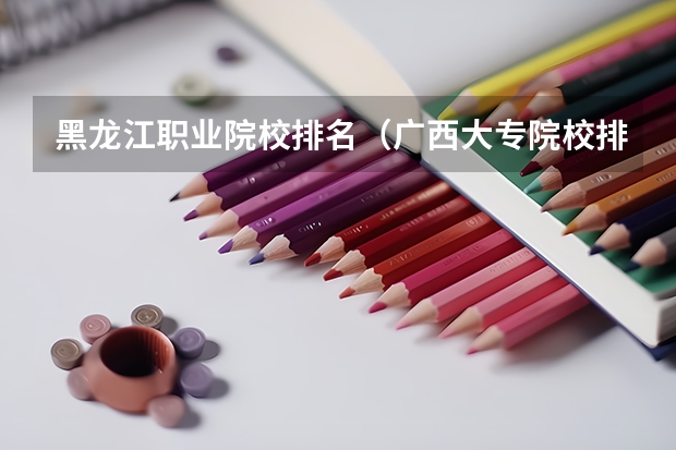 黑龙江职业院校排名（广西大专院校排名榜）