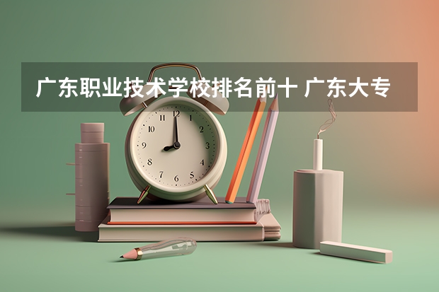 广东职业技术学校排名前十 广东大专排名前十名