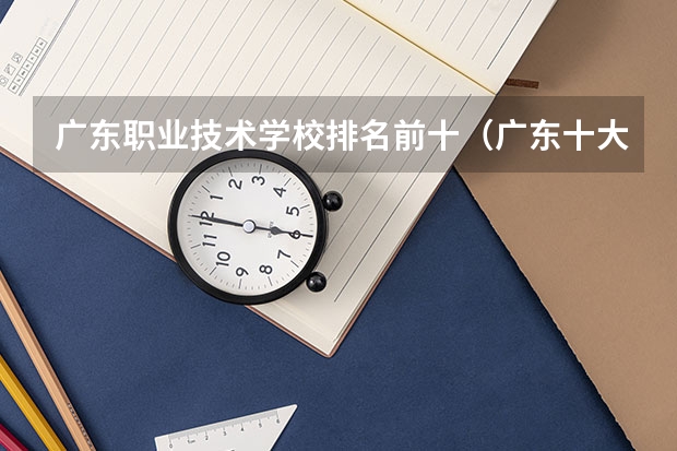 广东职业技术学校排名前十（广东十大专科学校排名）