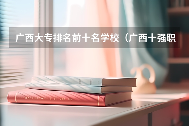 广西大专排名前十名学校（广西十强职业学校排名）