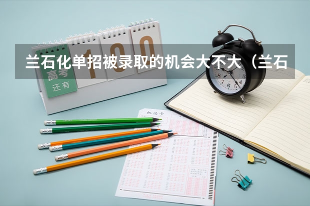 兰石化单招被录取的机会大不大(兰石化单招分数线?)