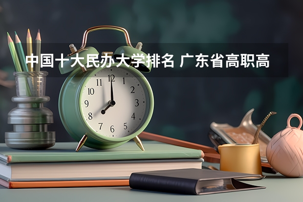 中国十大民办大学排名 广东省高职高考院校排名