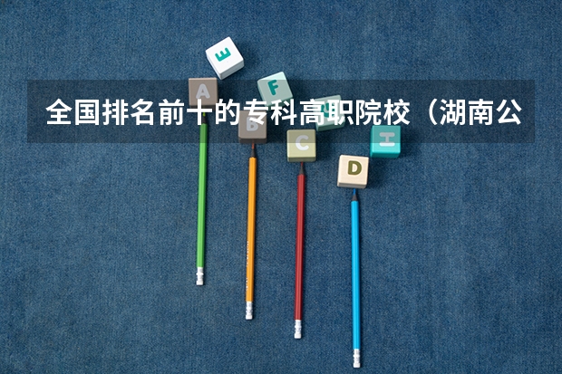 全国排名前十的专科高职院校（湖南公办高职院校排名）