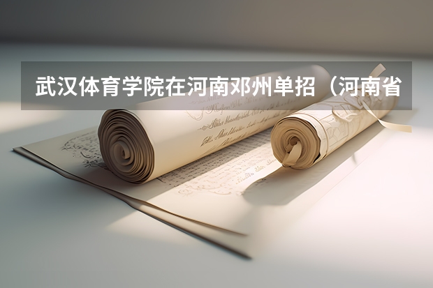 武汉体育学院在河南邓州单招(河南省南阳市邓州市单招考试咋签字确认)