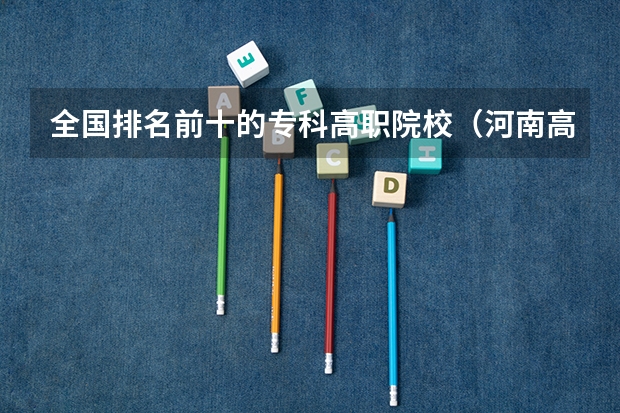 全国排名前十的专科高职院校（河南高职高专院校排名）