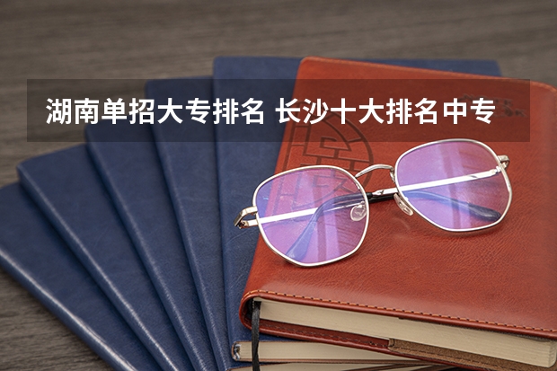 湖南单招大专排名 长沙十大排名中专学校