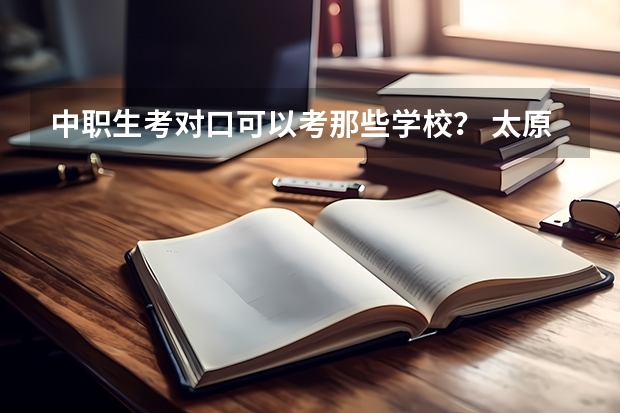 中职生考对口可以考那些学校？ 太原中职学校排名