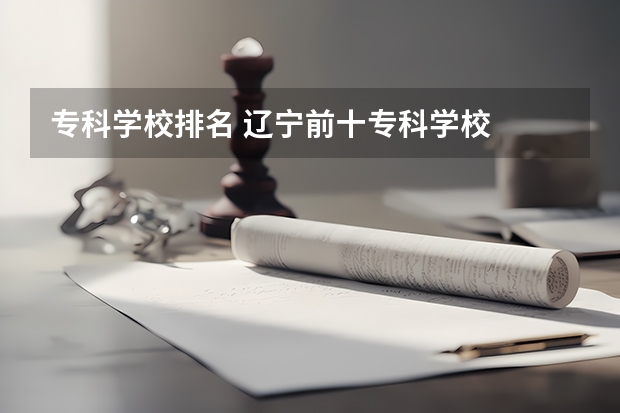 专科学校排名 辽宁前十专科学校