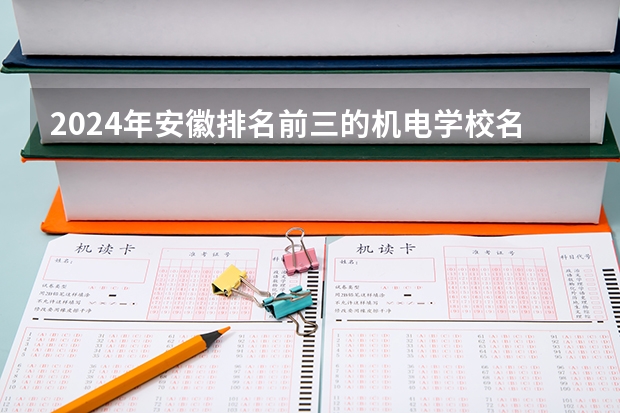 2024年安徽排名前三的机电学校名单（河南省技校排名前十）