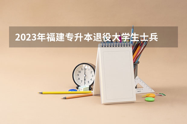 2023年福建专升本退役大学生士兵考生什么时候考试?